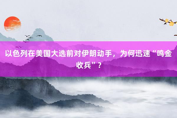 以色列在美国大选前对伊朗动手，为何迅速“鸣金收兵”？