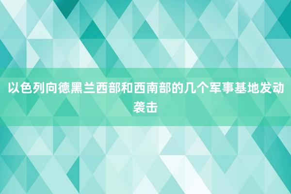 以色列向德黑兰西部和西南部的几个军事基地发动袭击