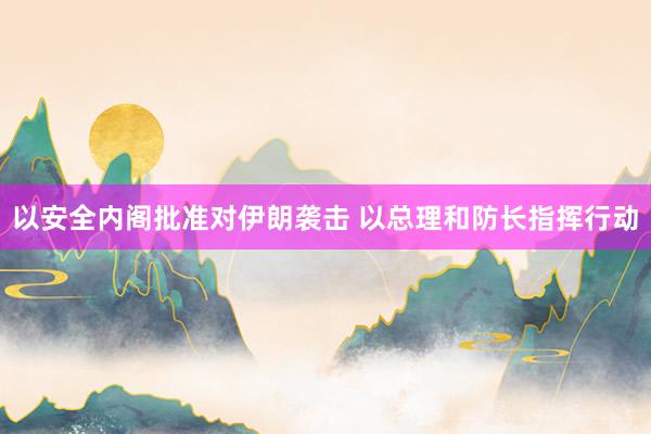 以安全内阁批准对伊朗袭击 以总理和防长指挥行动