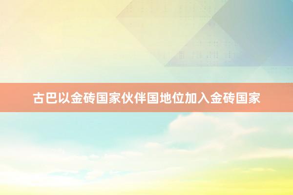 古巴以金砖国家伙伴国地位加入金砖国家