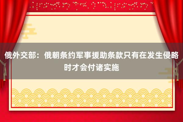 俄外交部：俄朝条约军事援助条款只有在发生侵略时才会付诸实施