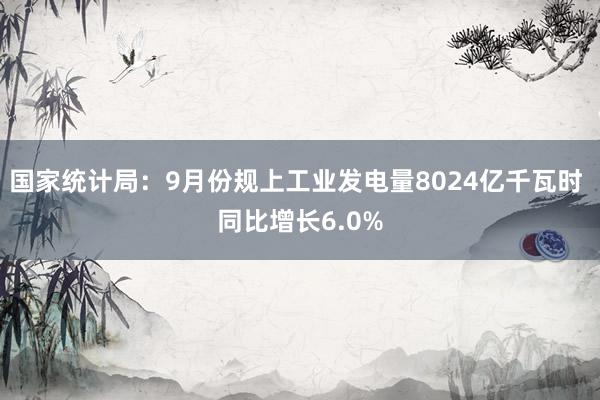 国家统计局：9月份规上工业发电量8024亿千瓦时 同比增长6.0%