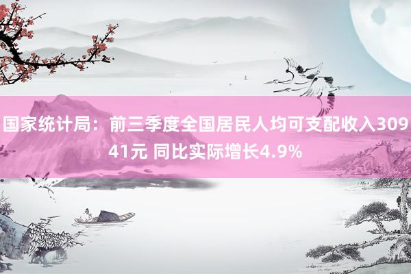 国家统计局：前三季度全国居民人均可支配收入30941元 同比实际增长4.9%