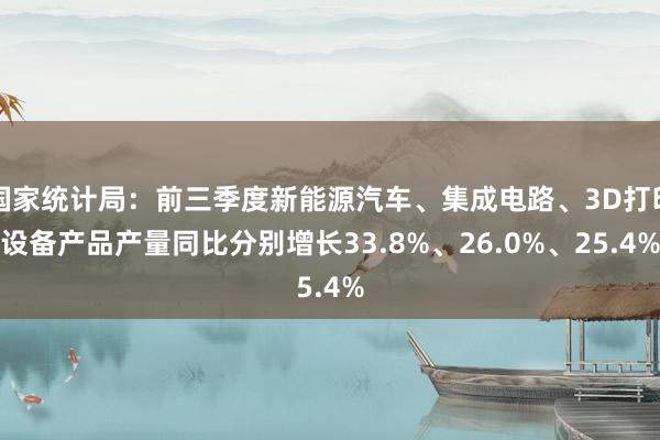 国家统计局：前三季度新能源汽车、集成电路、3D打印设备产品产量同比分别增长33.8%、26.0%、25.4%