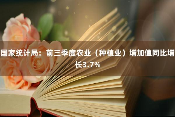 国家统计局：前三季度农业（种植业）增加值同比增长3.7%