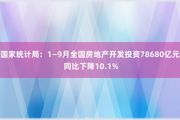 国家统计局：1—9月全国房地产开发投资78680亿元 同比下降10.1%