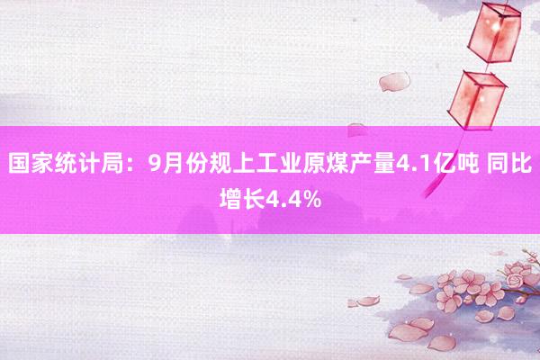 国家统计局：9月份规上工业原煤产量4.1亿吨 同比增长4.4%