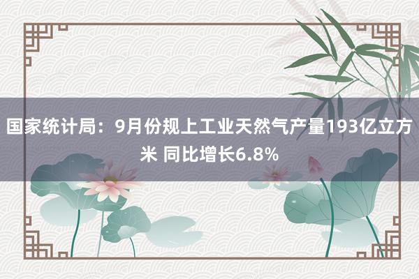 国家统计局：9月份规上工业天然气产量193亿立方米 同比增长6.8%