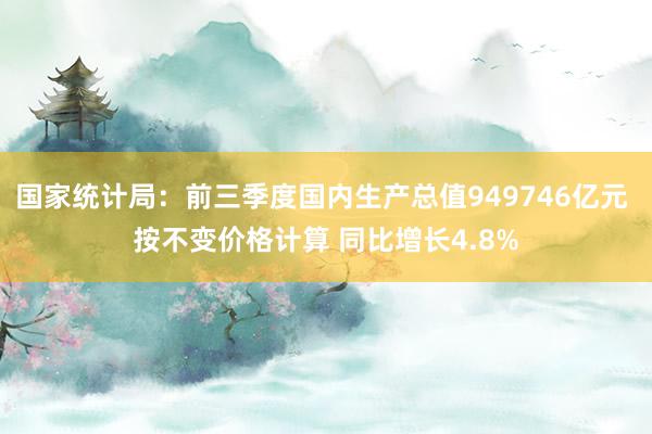 国家统计局：前三季度国内生产总值949746亿元 按不变价格计算 同比增长4.8%