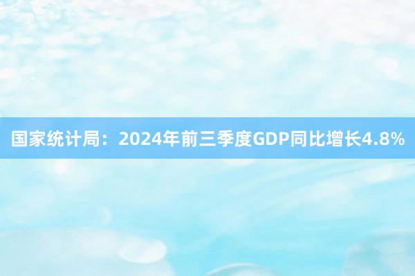 国家统计局：2024年前三季度GDP同比增长4.8%