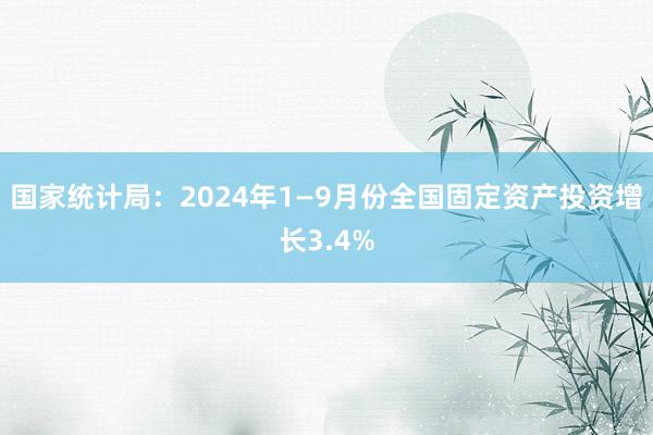 国家统计局：2024年1—9月份全国固定资产投资增长3.4%