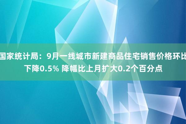 国家统计局：9月一线城市新建商品住宅销售价格环比下降0.5% 降幅比上月扩大0.2个百分点