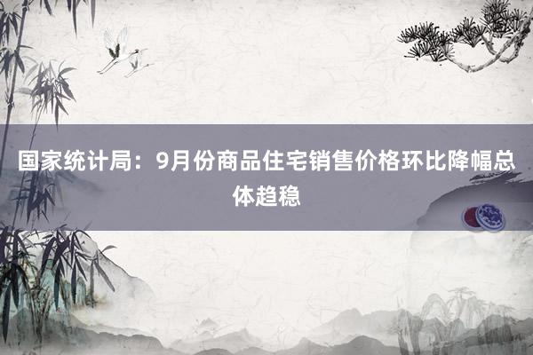 国家统计局：9月份商品住宅销售价格环比降幅总体趋稳