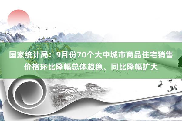 国家统计局：9月份70个大中城市商品住宅销售价格环比降幅总体趋稳、同比降幅扩大