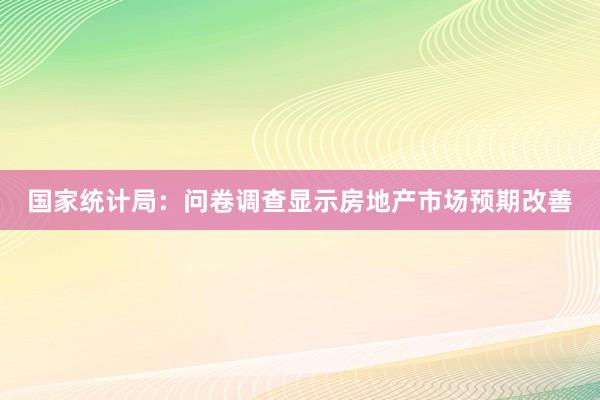 国家统计局：问卷调查显示房地产市场预期改善