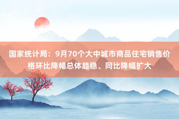 国家统计局：9月70个大中城市商品住宅销售价格环比降幅总体趋稳、同比降幅扩大