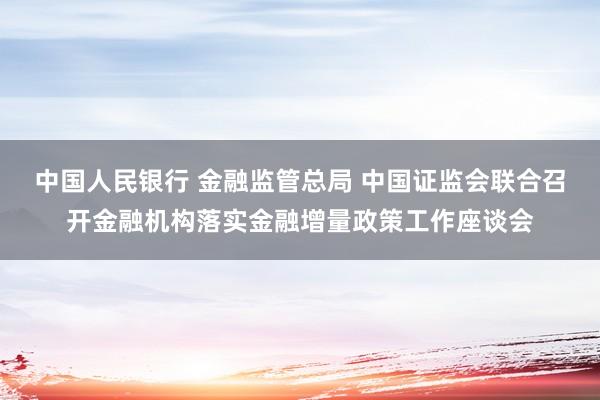 中国人民银行 金融监管总局 中国证监会联合召开金融机构落实金融增量政策工作座谈会