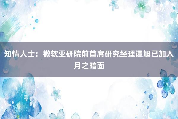 知情人士：微软亚研院前首席研究经理谭旭已加入月之暗面