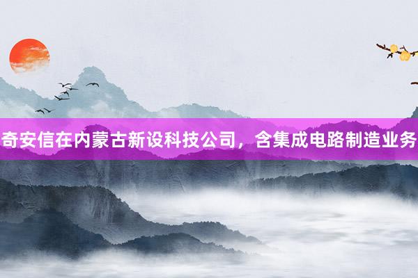 奇安信在内蒙古新设科技公司，含集成电路制造业务