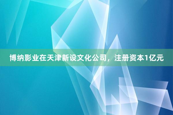 博纳影业在天津新设文化公司，注册资本1亿元