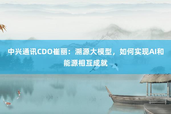 中兴通讯CDO崔丽：溯源大模型，如何实现AI和能源相互成就