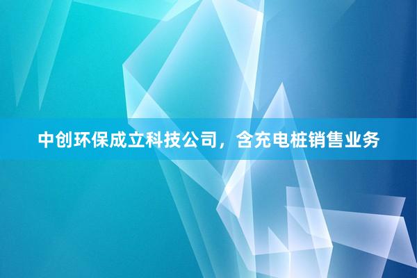 中创环保成立科技公司，含充电桩销售业务