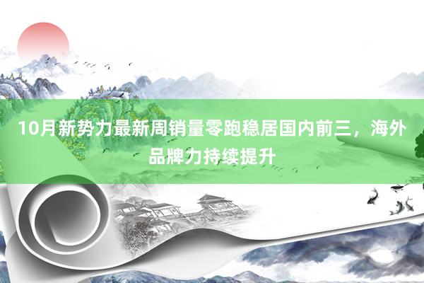 10月新势力最新周销量零跑稳居国内前三，海外品牌力持续提升