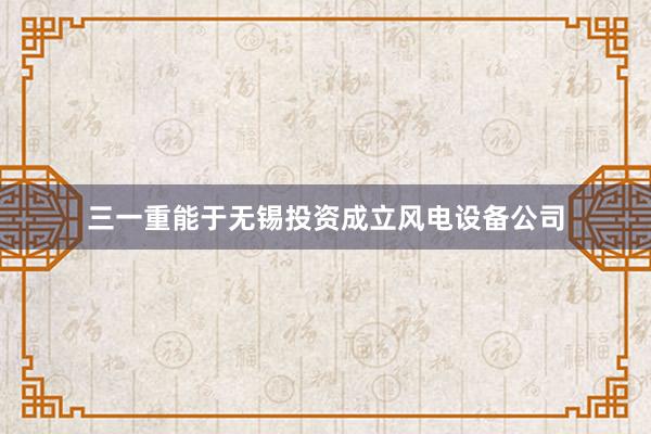 三一重能于无锡投资成立风电设备公司