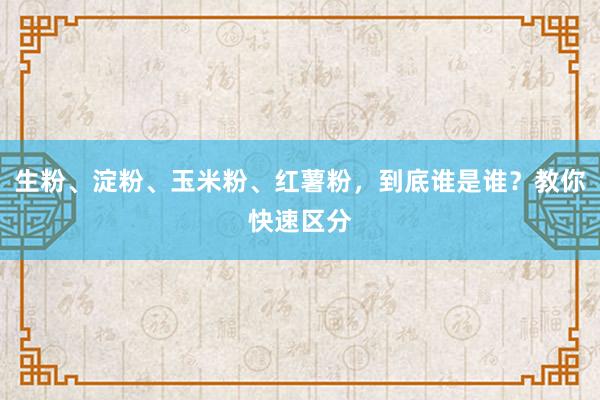 生粉、淀粉、玉米粉、红薯粉，到底谁是谁？教你快速区分