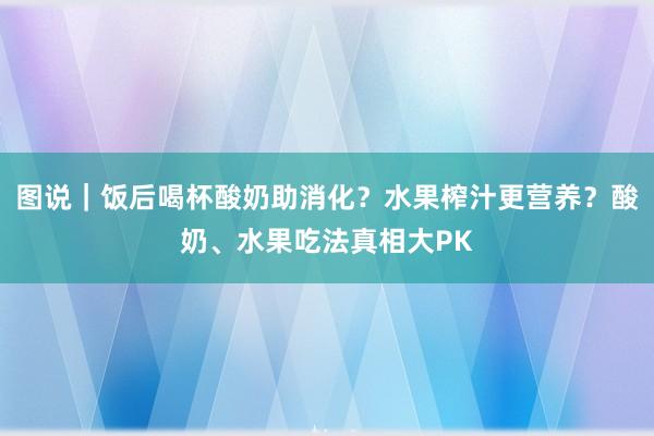 图说｜饭后喝杯酸奶助消化？水果榨汁更营养？酸奶、水果吃法真相大PK