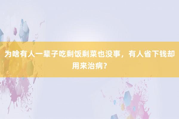 为啥有人一辈子吃剩饭剩菜也没事，有人省下钱却用来治病？