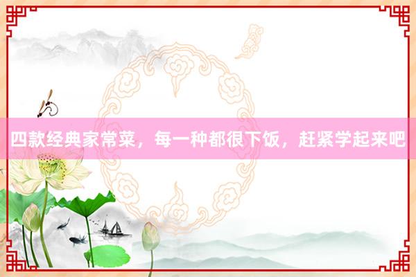 四款经典家常菜，每一种都很下饭，赶紧学起来吧