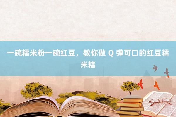 一碗糯米粉一碗红豆，教你做 Q 弹可口的红豆糯米糕