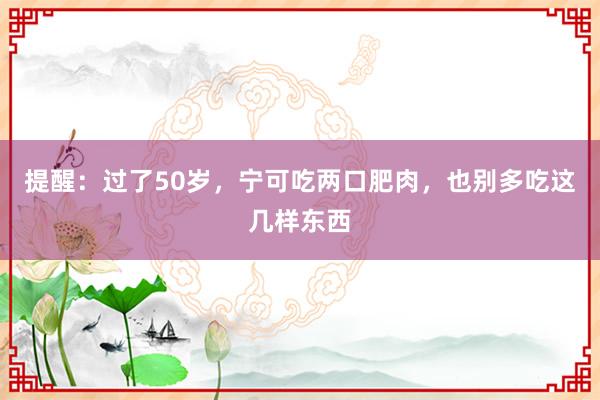 提醒：过了50岁，宁可吃两口肥肉，也别多吃这几样东西