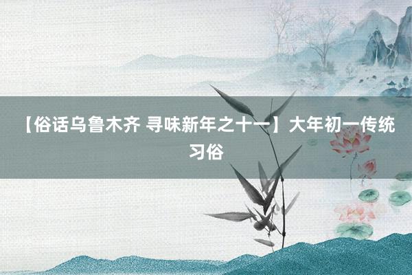 【俗话乌鲁木齐 寻味新年之十一】大年初一传统习俗