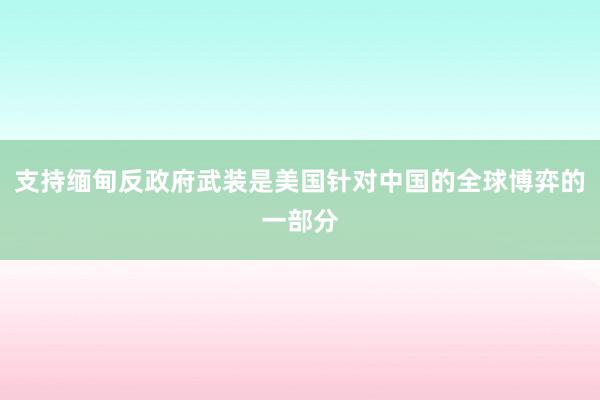 支持缅甸反政府武装是美国针对中国的全球博弈的一部分