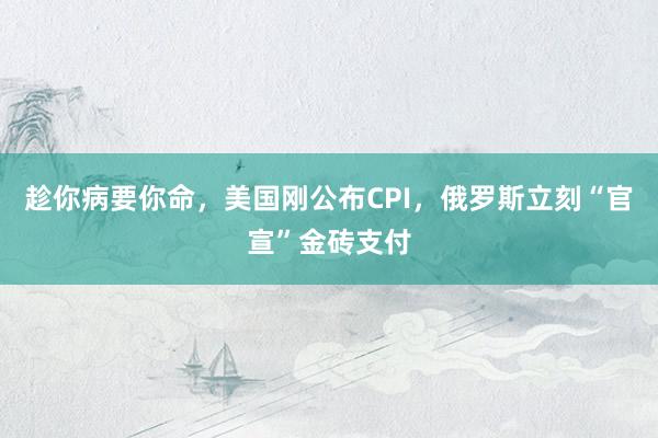 趁你病要你命，美国刚公布CPI，俄罗斯立刻“官宣”金砖支付