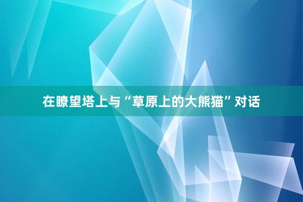 在瞭望塔上与“草原上的大熊猫”对话