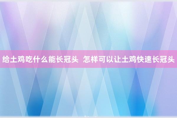 给土鸡吃什么能长冠头  怎样可以让土鸡快速长冠头