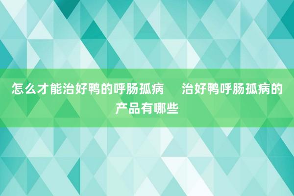 怎么才能治好鸭的呼肠孤病     治好鸭呼肠孤病的产品有哪些