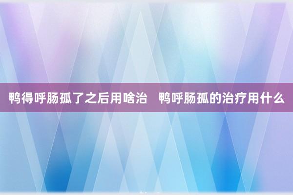 鸭得呼肠孤了之后用啥治   鸭呼肠孤的治疗用什么