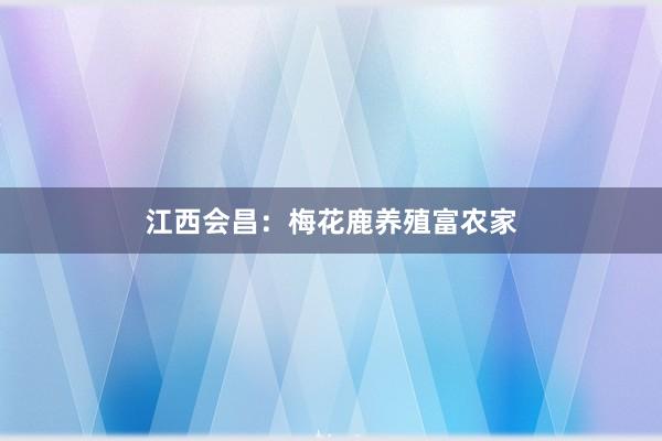 江西会昌：梅花鹿养殖富农家