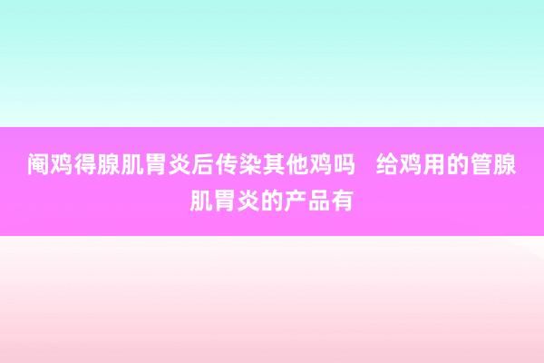 阉鸡得腺肌胃炎后传染其他鸡吗   给鸡用的管腺肌胃炎的产品有