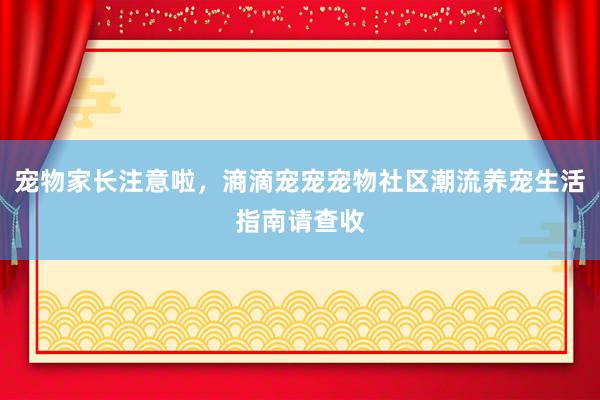 宠物家长注意啦，滳滴宠宠宠物社区潮流养宠生活指南请查收