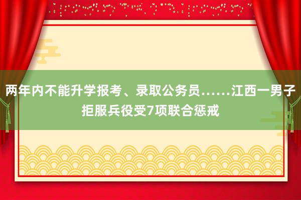 两年内不能升学报考、录取公务员……江西一男子拒服兵役受7项联合惩戒