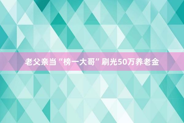 老父亲当“榜一大哥”刷光50万养老金