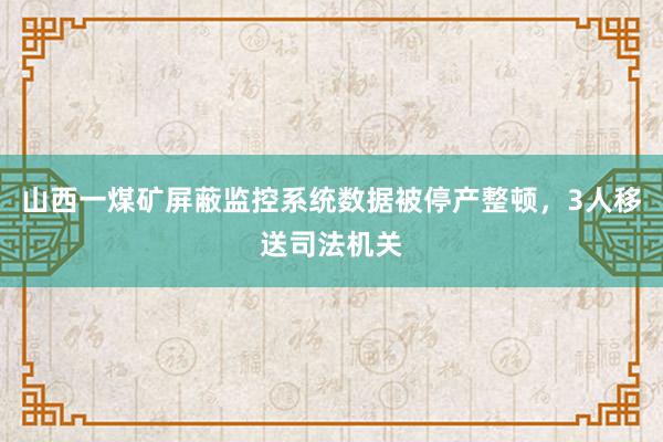 山西一煤矿屏蔽监控系统数据被停产整顿，3人移送司法机关