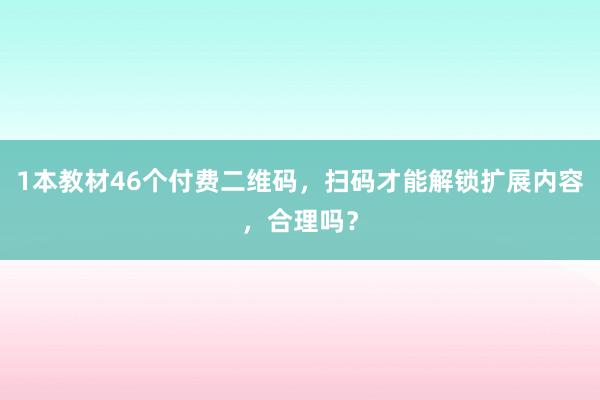 1本教材46个付费二维码，扫码才能解锁扩展内容，合理吗？