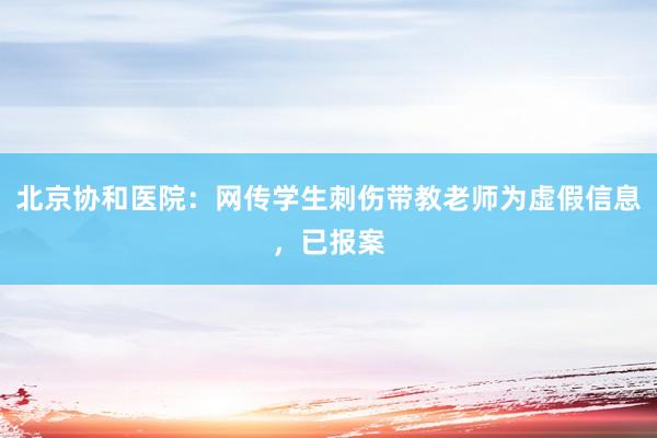 北京协和医院：网传学生刺伤带教老师为虚假信息，已报案