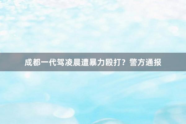 成都一代驾凌晨遭暴力殴打？警方通报